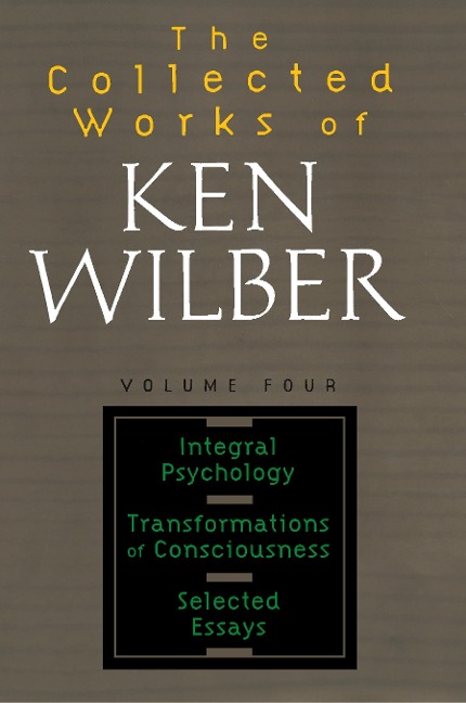 The Collected Works of Ken Wilber: Volume Four: Integral Psychology, Transformations of Consciousness, Selected Essays
