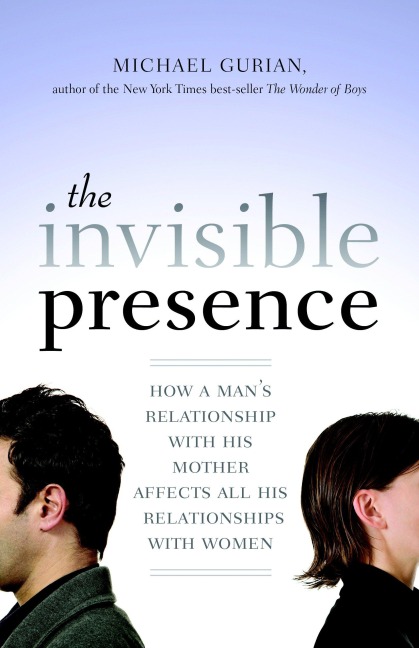 The Invisible Presence: How a Mans Relationship with His Mother Affects All His Relationships with Women