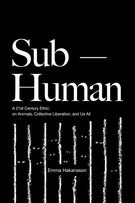 Sub-Human: A 21st-Century Ethic; On Animals, Collective Liberation, and Us All