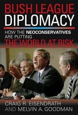 Bush League Diplomacy: How the Neoconservatives Are Putting the World at Risk