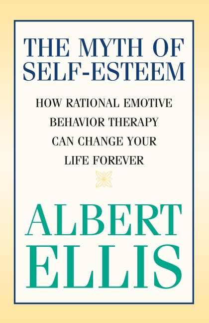The Myth of Self-esteem: How Rational Emotive Behavior Therapy Can Change Your Life Forever
