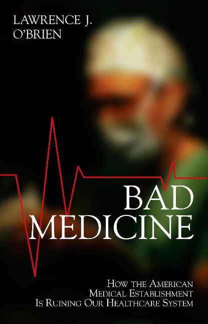 Bad Medicine: How the American Medical Establishment Is Ruining Our Healthcare System