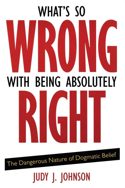 Whats So Wrong with Being Absolutely Right: The Dangerous Nature of Dogmatic Belief