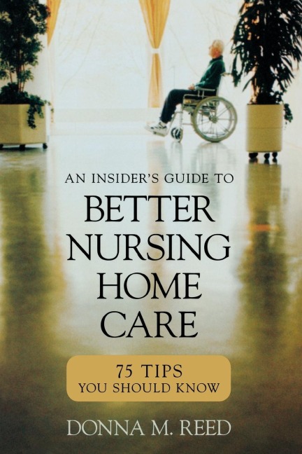 Insiders Guide to Better Nursing Home Care: 75 Tips You Should Know
