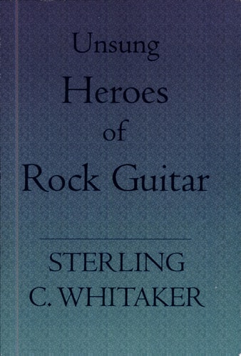 Unsung Heroes of Rock Guitar 15 Great Rock Guitarists in Their Own Words