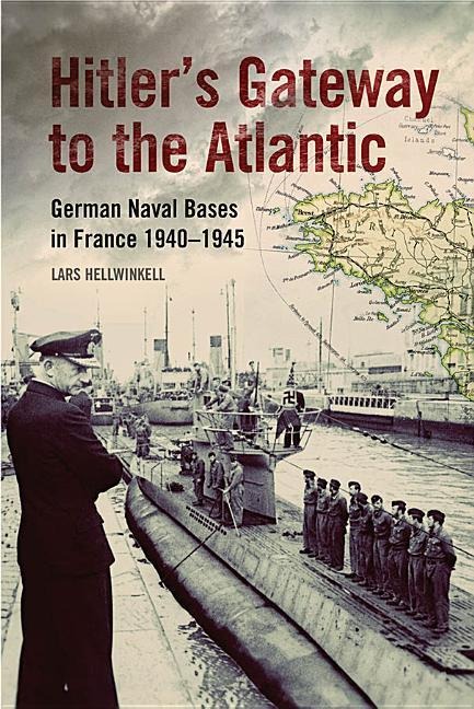 Hitlers Gateway to the Atlantic: German Naval Bases in France, 1940-1945