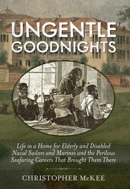 Ungentle Goodnights: Life in a Home for Elderly and Disabled Naval Sailors and Marines and the Perilous Seafaring Careers That Brought Them There