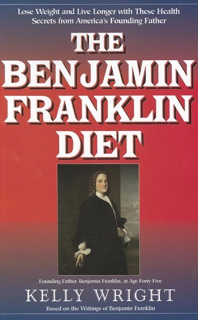 The Benjamin Franklin Diet: Lose Weight and Live Longer with These Health Secrets from Americas Founding Father: Based on the Writings of Benjamin Franklin