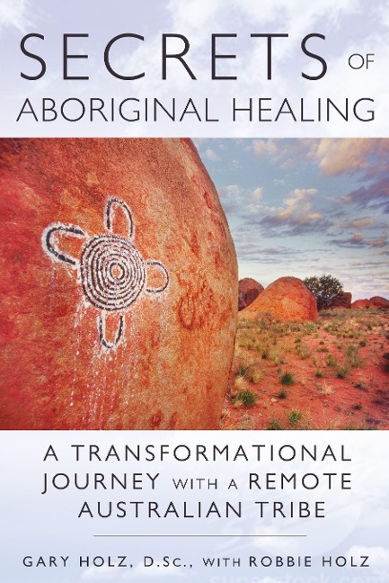 Secrets of Aboriginal Healing: A Physicists Journey with a Remote Australian Tribe