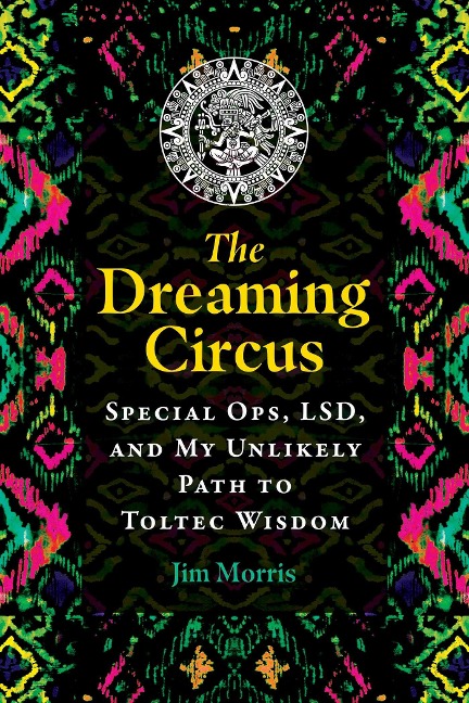 The Dreaming Circus: Special Ops, Lsd, and My Unlikely Path to Toltec Wisdom