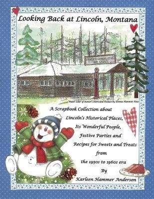 Looking Back at Lincoln, Montana: A Scrapbook Collection about Lincoln's Historical Places, Its Wonderful People, Festive Parties and Recipes for Swee
