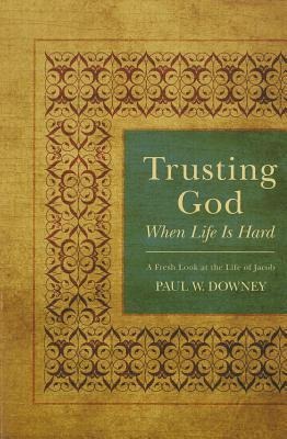 Trusting God When Life Is Hard: A Fresh Look at the Life of Jacob