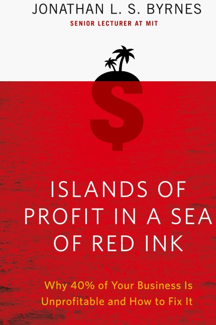 Islands of Profit in a Sea of Red Ink: Why 40 Percent of Your Business Is Unprofitable and How to Fix It