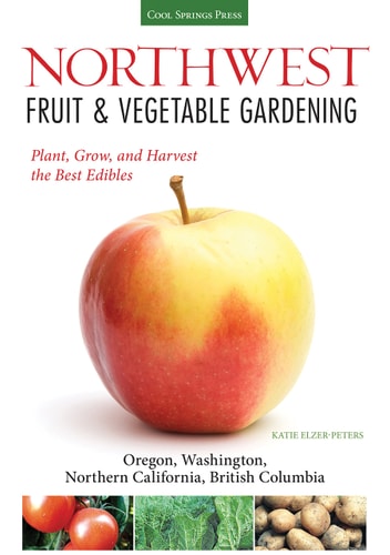 Northwest Fruit & Vegetable Gardening Plant, Grow, and Harvest the Best Edibles - Oregon, Washington, Northern California, British Columbia
