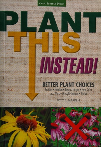 Plant This Instead! Better Plant Choices - Prettier - Hardier - Blooms Longer - New Colors - Less Work - Drought-Tolerant - Native