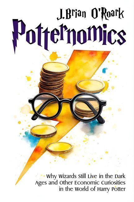 Potternomics: Why Wizards Still Live in the Dark Ages and Other Economic Curiosities in the World of Harry Potter