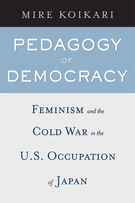 Pedagogy of Democracy: Feminism and the Cold War in the U.S. Occupation of Japan