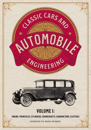 Classic Cars and Automobile Engineering Volume 1 Engine, Principles, Cylinders, Crankshafts, Carburetors, Clutches