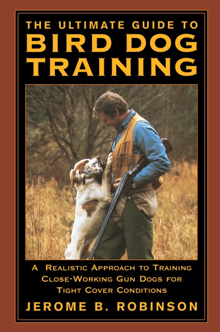 Ultimate Guide to Bird Dog Training: A Realistic Approach To Training Close-Working Gun Dogs For Tight Cover Conditions