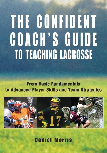 Confident Coachs Guide to Teaching Lacrosse: From Basic Fundamentals To Advanced Player Skills And Team Strategies
