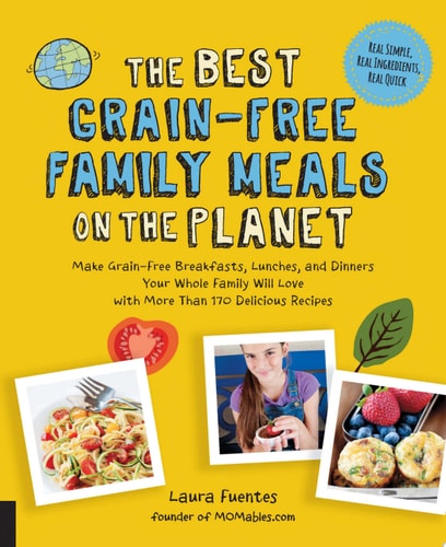 The Best Grain-Free Family Meals on the Planet Make Grain-Free Breakfasts, Lunches, and Dinners Your Whole Family Will Love with More Than 170 Delicious Recipes