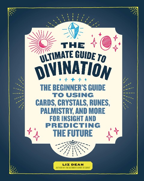 The Ultimate Guide to Divination: The Beginners Guide to Using Cards, Crystals, Runes, Palmistry, and More for Insight and Predicting the Future