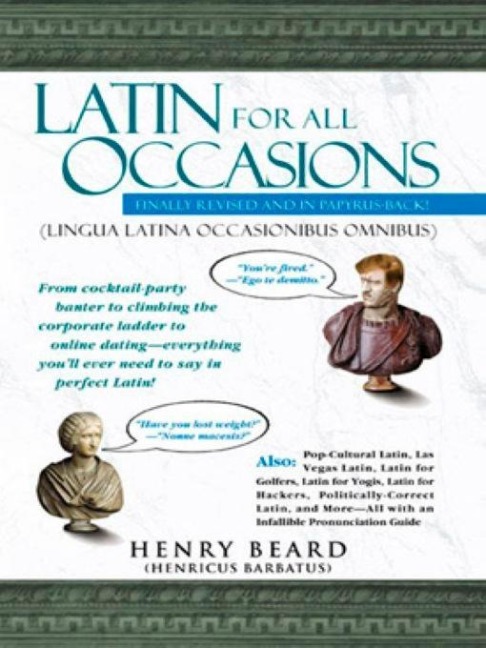 Latin for All Occasions: From Cocktail-Party Banter to Climbing the Corporate Ladder to Online Dating-- Everything Youll Ever Need to Say in Perfect Latin