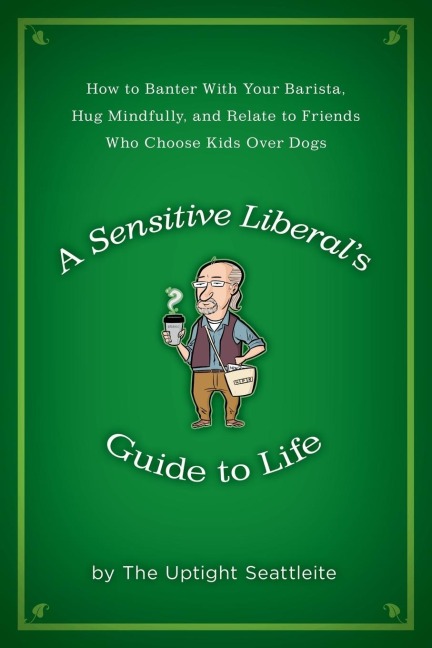 A Sensitive Liberals Guide to Life: How to Banter with Your Barista, Hug Mindfully, and Relate to FriendsWho Choose Kids Over Dogs
