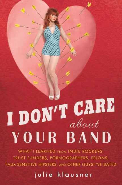 I Dont Care About Your Band: What I Learned from Indie Rockers, Trust Funders, Pornographers, Felons, Faux-Sensitive Hipsters, and Other Guys Ive Dated