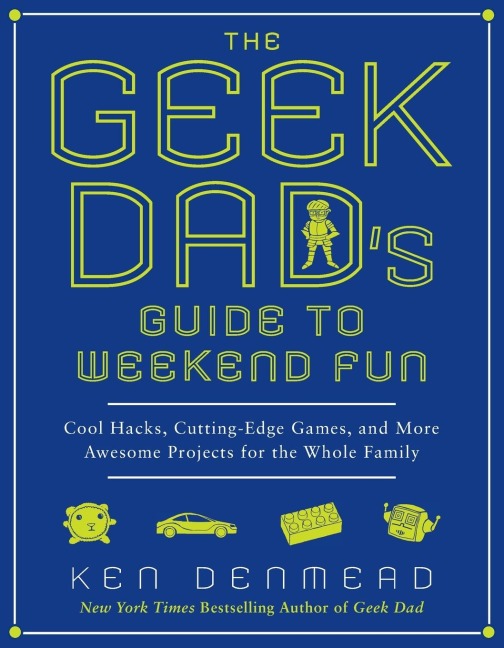 The Geek Dads Guide to Weekend Fun: Cool Hacks, Cutting-Edge Games, and More Awesome Projects for the Whole Family