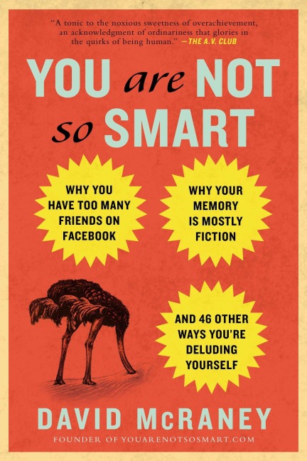 You Are Not So Smart: Why You Have Too Many Friends on Facebook, Why Your Memory Is Mostly Fiction, and 46 Other Ways Youre Deluding Yourself