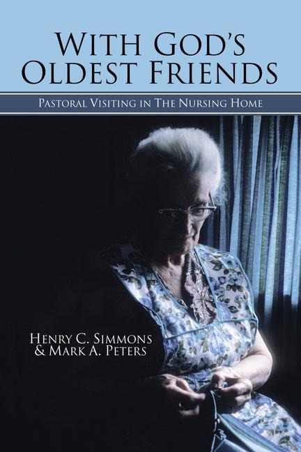 With Gods Oldest Friends: Pastoral Visiting in the Nursing Home