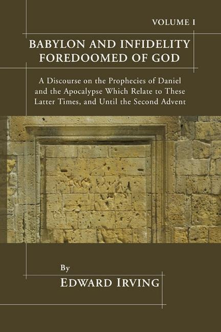 Babylon and Infidelity Foredoomed of God: A Discourse on the Prophecies of Daniel and the Apocalypse, Which Relate to These Latter Times, and Until th