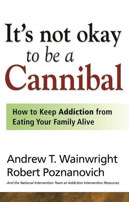 Its Not Okay to Be a Cannibal: How to Keep Addiction from Eating Your Family Alive
