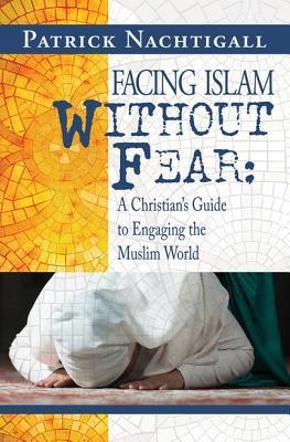Facing Islam Without Fear: A Christians Guide to Engaging the Muslim World