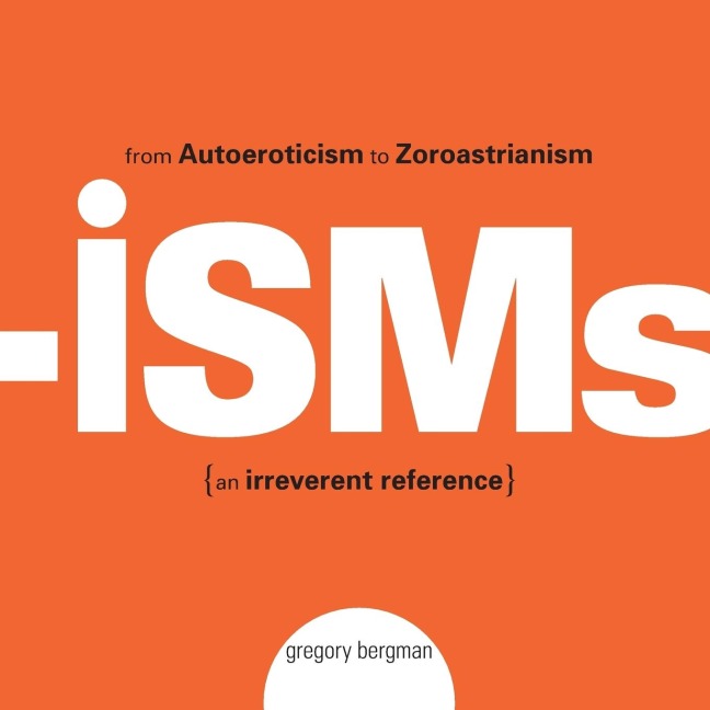 Isms: From Autoeroticism to Zoroastrianism {An Irreverent Reference}