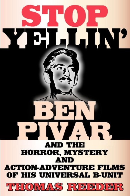 Stop Yellin - Ben Pivar and the Horror, Mystery, and Action-Adventure Films of His Universal B Unit