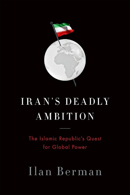 Irans Deadly Ambition: The Islamic Republics Quest for Global Power