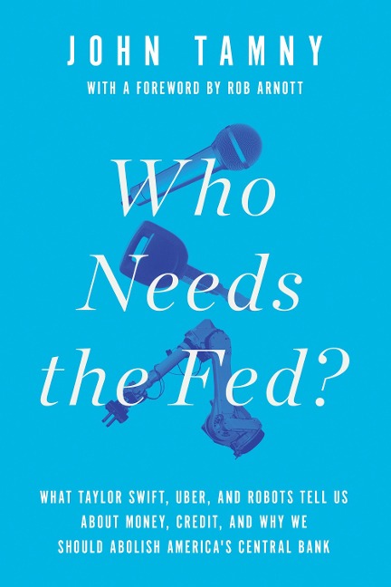Who Needs the Fed?: What Taylor Swift, Uber, and Robots Tell Us about Money, Credit, and Why We Should Abolish America's Central Bank