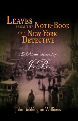 Leaves from the Note-Book of a New York Detective: The Private Record of J.B.