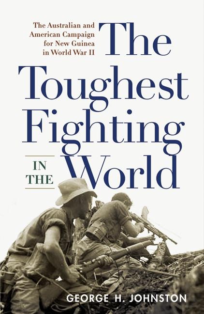 The Toughest Fighting in the World: The Australian and American Campaign for New Guinea in World War II