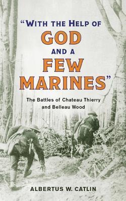 With the Help of God and a Few Marines: The Battles of Chateau Thierry and Belleau Wood