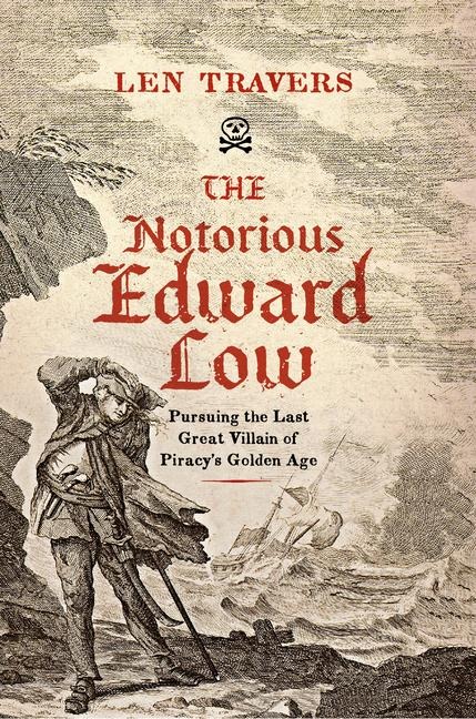 The Notorious Edward Low: Pursuing the Last Great Villain of Piracys Golden Age