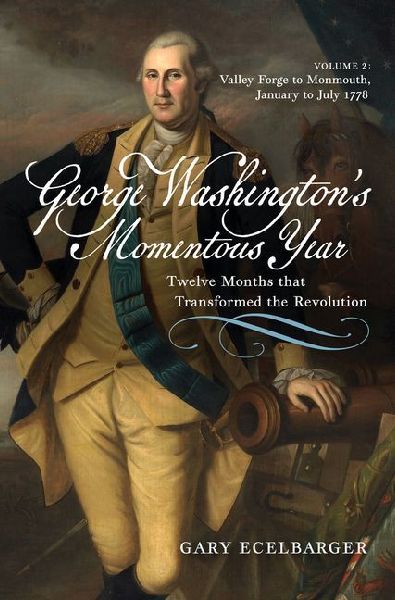 George Washingtons Momentous Year: Twelve Months that Transformed the Revolution-Vol. 2: Valley Forge to Monmouth, January to July 1778