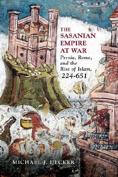 The Sasanian Empire at War: Persia, Rome, and the Rise of Islam, 224-651