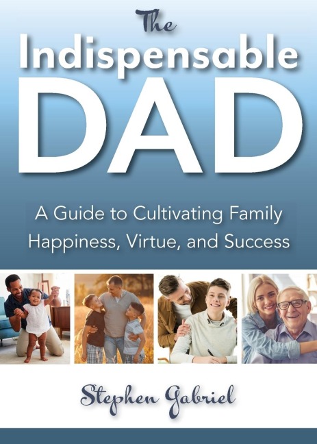 Indispensable Dad: A Guide to Cultivating Family Happiness, Virtue, and Success, The