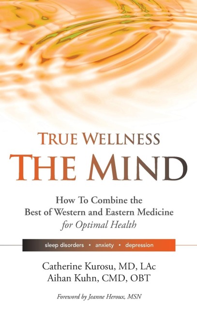 True Wellness for Your Mind: How to Combine the Best of Western and Eastern Medicine for Optimal Health for Sleep Disorders, Anxiety, Depression