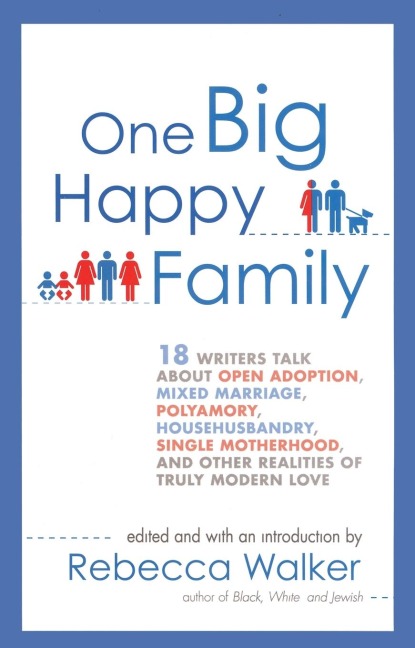 One Big Happy Family: 18 Writers Talk About Open Adoption, Mixed Marriage, Polyamory, Househusbandry, Single Motherhood, and Other Realities of Truly Modern Love