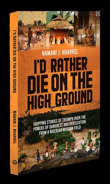 I'd Rather Die on the High Ground: Gripping Stories of Triumph Over the Powers of Darkness and Persecution from a Nigerian Mission Field