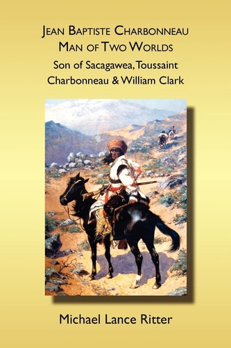 Jean Baptiste Charbonneau, Man of Two Worlds Son of Sacagawea, Toussaint Charbonneau & William Clark